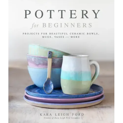 Pottery for Beginners: Projects for Beautiful Ceramic Bowls, Mugs, Vases and More