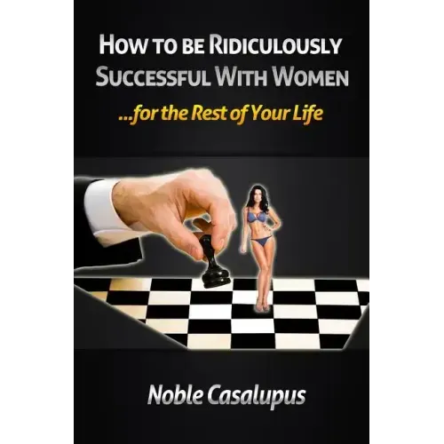 How to Be Ridiculously Successful with Women for the Rest of Your Life: A Tried and True Pick-up and Seduction Guide for Finding Romance