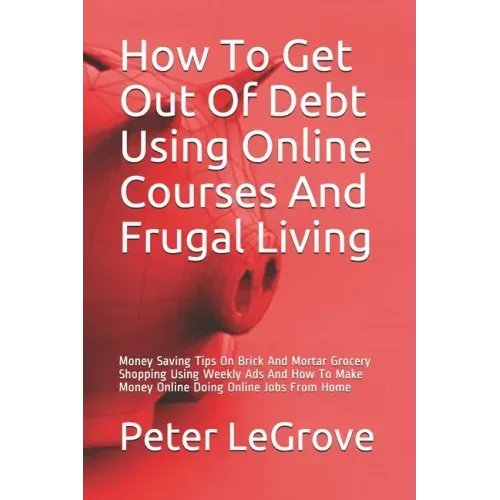 How To Get Out Of Debt Using Online Courses And Frugal Living: Money Saving Tips On Brick And Mortar Grocery Shopping Using Weekly Ads And How To Make