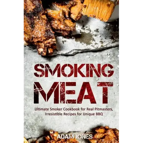 Smoking Meat: Ultimate Smoker Cookbook for Real Pitmasters, Irresistible Recipes for Unique BBQ