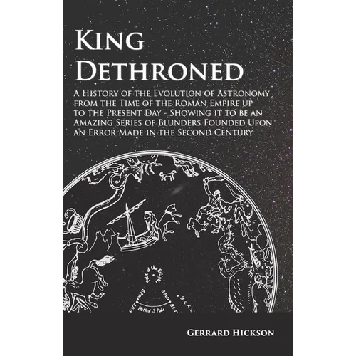 Kings Dethroned - A History of the Evolution of Astronomy from the Time of the Roman Empire up to the Present Day;Showing it to be an Amazing Series o