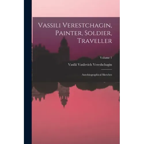 Vassili Verestchagin, Painter, Soldier, Traveller; Autobiographical Sketches; Volume 1