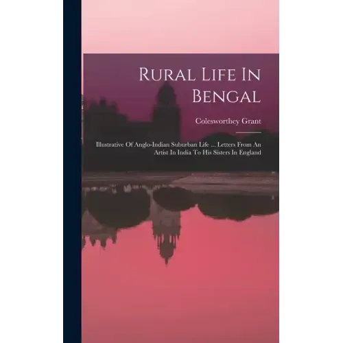 Rural Life In Bengal: Illustrative Of Anglo-indian Suburban Life ... Letters From An Artist In India To His Sisters In England