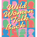 Wild Women Talk Back: Audacious Advice for the Bedroom, Boardroom, and Beyond