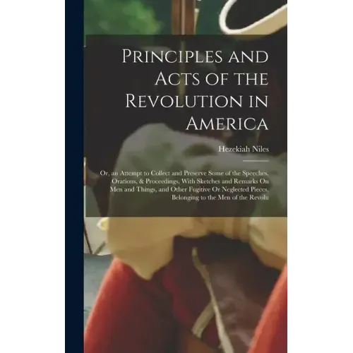 Principles and Acts of the Revolution in America: Or, an Attempt to Collect and Preserve Some of the Speeches, Orations, & Proceedings, With Sketches