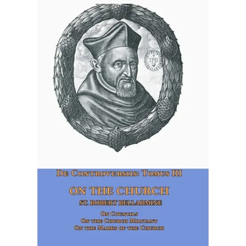 De Controversiis Tomus III On the Church, containing On Councils, On the Church Militant, and on the Marks of the Church