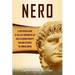 Nero: A Captivating Guide to the Last Emperor of the Julio-Claudian Dynasty and How He Ruled the Roman Empire