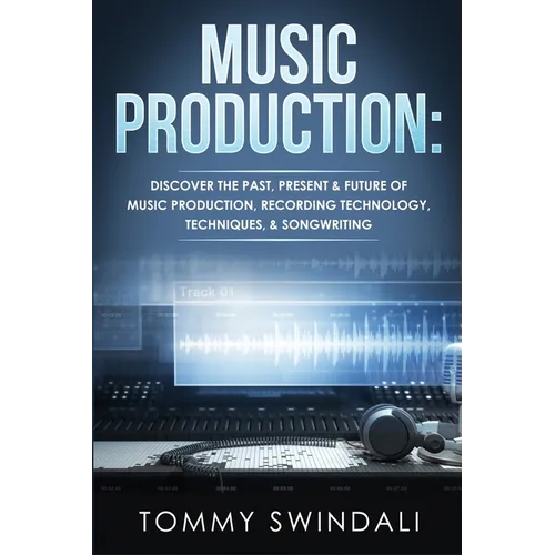 Music Production: Discover The Past, Present & Future of Music Production, Recording Technology, Techniques, & Songwriting