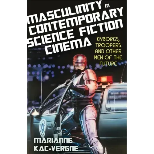 Masculinity in Contemporary Science Fiction Cinema: Cyborgs, Troopers and Other Men of the Future