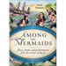 Among the Mermaids: Facts, Myths, and Enchantments from the Sirens of the Sea