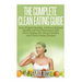 The Complete Clean Eating Guide: Lose Weight Quickly, Achieve Optimal Health and Feel Energized with Clean Eating for Busy Families and Clean Eating R