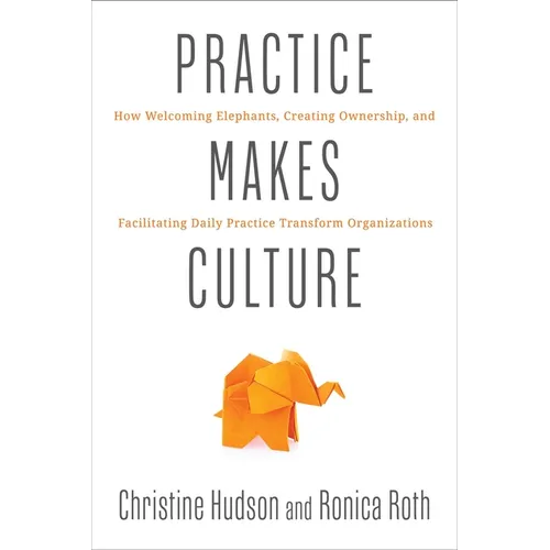 Practice Makes Culture: How Welcoming Elephants, Creating Ownership, and Facilitating Daily Practice Transform Organizations