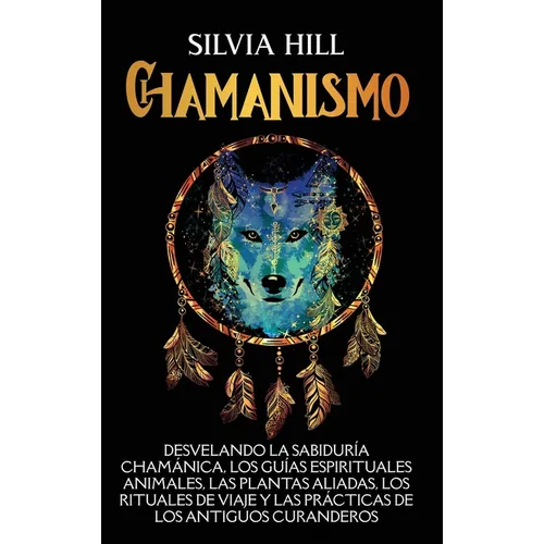 Chamanismo: Desvelando la sabiduría chamánica, los guías espirituales animales, las plantas aliadas, los rituales de viaje y las p