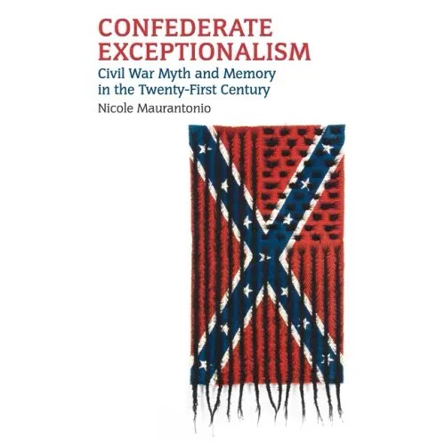Confederate Exceptionalism: Civil War Myth and Memory in the Twenty-First Century