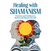 Healing with Shamanism: Practices and Traditions to Restore and Balance the Self