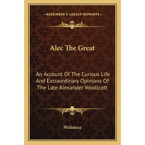 Alec The Great: An Account Of The Curious Life And Extraordinary Opinions Of The Late Alexander Woollcott