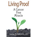 Living Proof: A Cancer Free Miracle: A Cancer Free Miracle