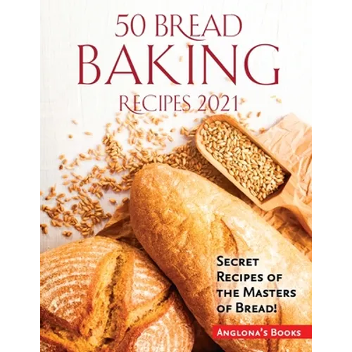 50 Bread Baking Recipes 2021: Secret Recipes of the Masters of Bread!