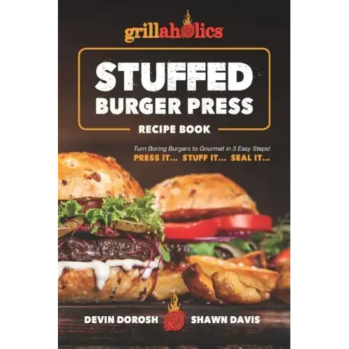 Grillaholics Stuffed Burger Press Recipe Book: Turn Boring Burgers to Gourmet in 3 Easy Steps: Press It, Stuff It, Seal It