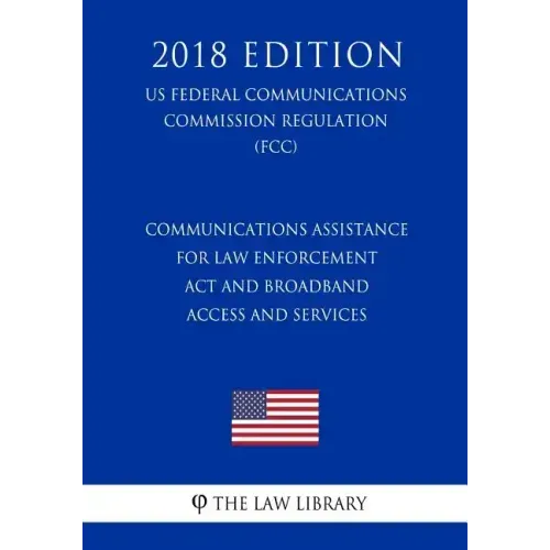 Communications Assistance for Law Enforcement Act and Broadband Access and Services (US Federal Communications Commission Regulation) (FCC) (2018 Edit