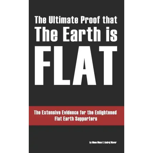 The Ultimate Proof that The Earth is Flat: The Extensive Evidence for the Enlightened Flat Earth Supporters