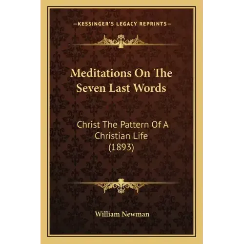Meditations On The Seven Last Words: Christ The Pattern Of A Christian Life (1893)