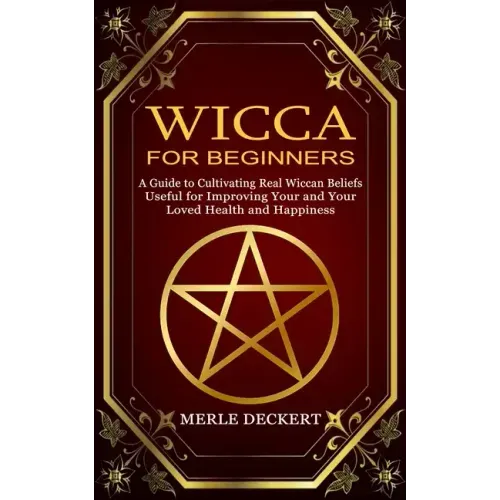 Wicca for Beginners: A Guide to Cultivating Real Wiccan Beliefs (Useful for Improving Your and Your Loved Health and Happiness)