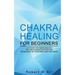 Chakra Healing for Beginners: Discover the knowledge of chakra healing and restore the balance of your mind, body and spirit