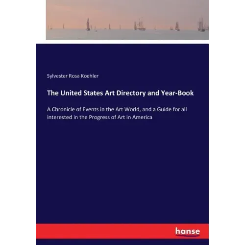 The United States Art Directory and Year-Book: A Chronicle of Events in the Art World, and a Guide for all interested in the Progress of Art in Americ
