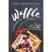 The Essential Waffle Cookbook: Try A Waffle for Breakfast, Lunch or Dinner