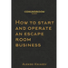 How to start and operate an escape room business: A step by step manual on how to launch your own escape room.
