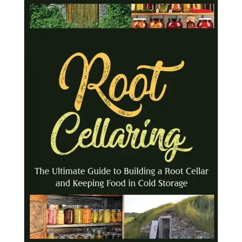 Root Cellaring: The Ultimate Guide to Building a Root Cellar and Keeping Food in Cold Storage