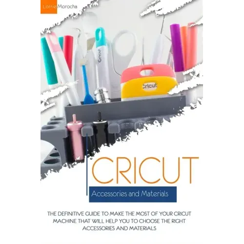 Cricut Accessories and Materials: The definitive guide to making the most of your Cricut machine by using the right accessories and materials