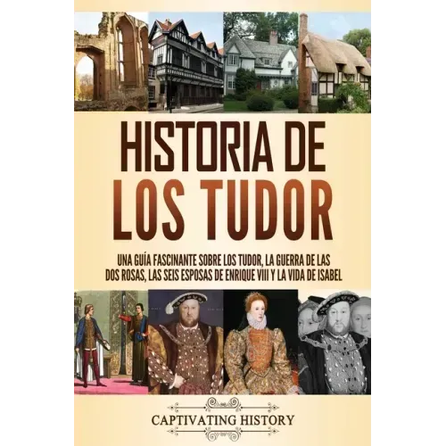 Historia de los Tudor: Una guía fascinante sobre los Tudor, la guerra de las Dos Rosas, las seis esposas de Enrique VIII y la vida de Isabel
