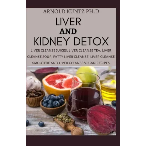Liver and Kidney Detox: Liver Cleanse Juices, Liver Cleanse Tea, Liver Cleanse Soup, Fatty Liver Cleanse, Liver Cleanse Smoothies and Liver Cl