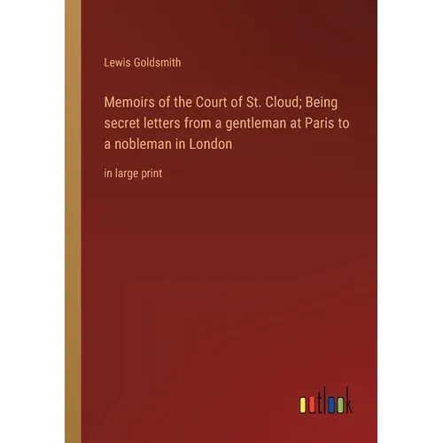 Memoirs of the Court of St. Cloud; Being secret letters from a gentleman at Paris to a nobleman in London: in large print
