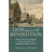 God Against the Revolution: The Loyalist Clergy's Case Against the American Revolution