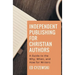 Independent Publishing for Christian Authors: A Guide to the Why, When, and How for Writers