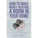 How To Make Money Renting A Room In Your Home: The Guide to Finding the Right Tenants and Managing the Landlord-Tenant Relationship
