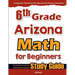 6th Grade Arizona Math for Beginners: Standardized Testing and Home School Study Guide