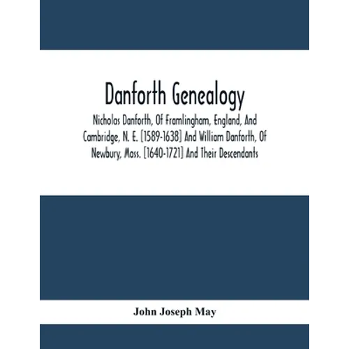 Danforth Genealogy: Nicholas Danforth, Of Framlingham, England, And Cambridge, N. E. [1589-1638] And William Danforth, Of Newbury, Mass. [