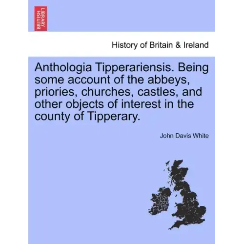 Anthologia Tipperariensis. Being Some Account of the Abbeys, Priories, Churches, Castles, and Other Objects of Interest in the County of Tipperary.