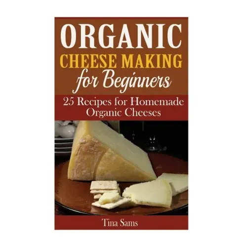 Organic Cheese Making for Beginners: 25 Recipes for Homemade Organic Cheeses