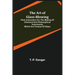 The Art of Glass-Blowing; Plain Instruction for the Making of Chemical and Philosophical Instruments Which are Formed of Glass