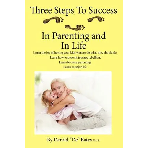 Three Steps to Success in Parenting and in Life: Learn the Joy of Having Your Kids Want to Do What They Should Do. Learn How to Prevent Teenage Rebell