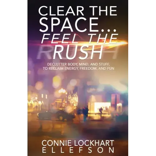 Clear the Space... Feel the Rush: Declutter Body, Mind, and Stuff To Reclaim Energy, Freedom, and Fun