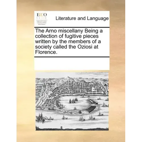 The Arno Miscellany Being a Collection of Fugitive Pieces Written by the Members of a Society Called the Oziosi at Florence.