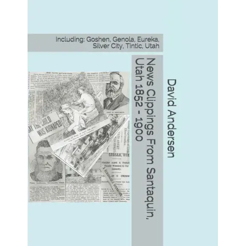 News Clippings From Santaquin, Utah 1852 - 1900: Including: Goshen, Genola, Eureka, Silver City, Tintic, Utah