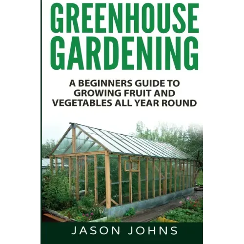 Greenhouse Gardening - A Beginners Guide To Growing Fruit and Vegetables All Year Round