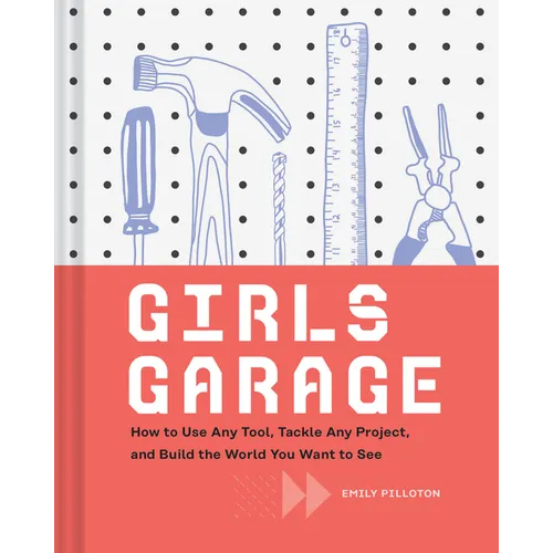 Girls Garage: How to Use Any Tool, Tackle Any Project, and Build the World You Want to See